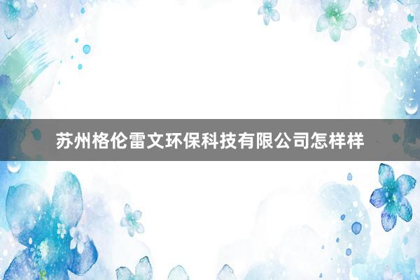 苏州格伦雷文环保科技有限公司怎样样