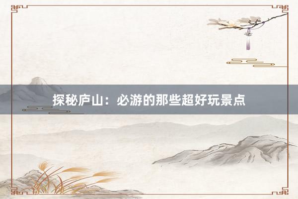 探秘庐山:必游的那些超好玩景点