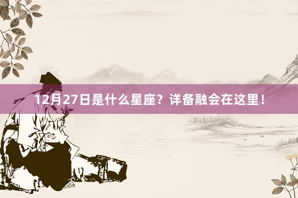 12月27日是什么星座?详备融会在这里!
