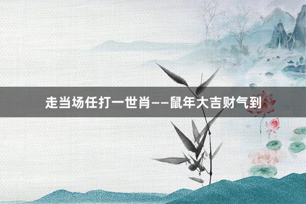 走当场任打一世肖——鼠年大吉财气到
