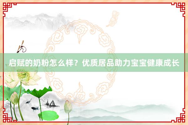 启赋的奶粉怎么样?优质居品助力宝宝健康成长