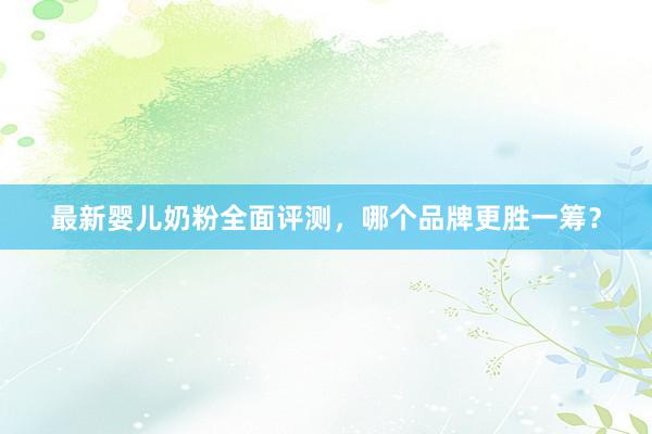 最新婴儿奶粉全面评测,哪个品牌更胜一筹?