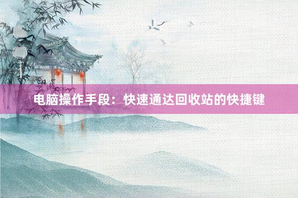 电脑操作手段：快速通达回收站的快捷键