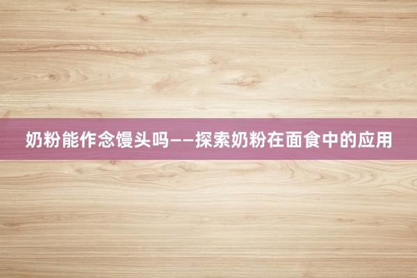奶粉能作念馒头吗——探索奶粉在面食中的应用