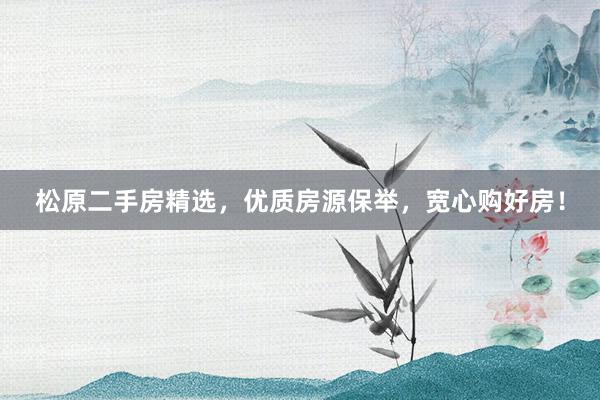 松原二手房精选,优质房源保举,宽心购好房!
