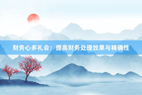 财务心多礼会:提高财务处理效果与精确性