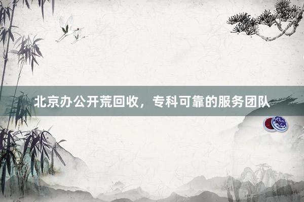 北京办公开荒回收，专科可靠的服务团队