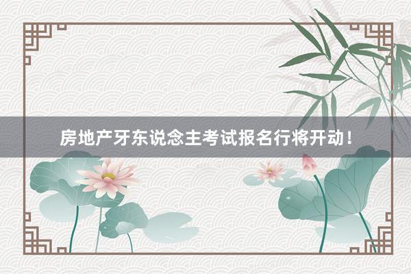 房地产牙东说念主考试报名行将开动!