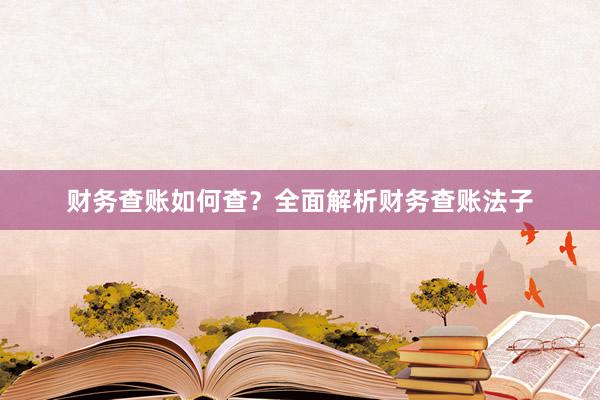 财务查账如何查?全面解析财务查账法子