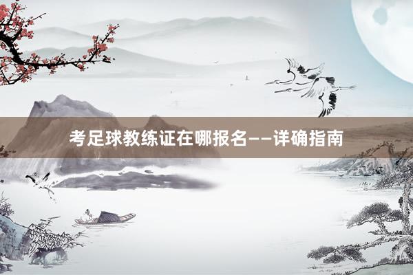 考足球教练证在哪报名——详确指南