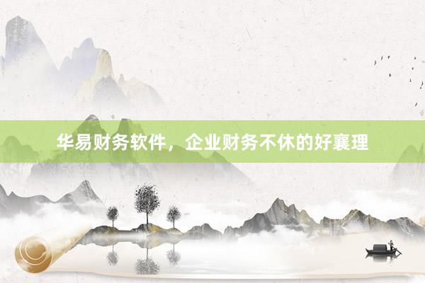 华易财务软件,企业财务不休的好襄理