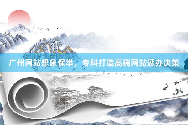 广州网站想象保举,专科打造高端网站惩办决策