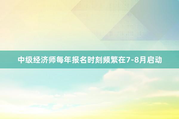 中级经济师每年报名时刻频繁在7-8月启动
